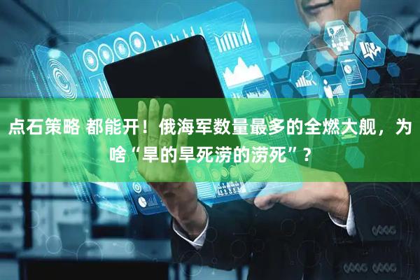 点石策略 都能开！俄海军数量最多的全燃大舰，为啥“旱的旱死涝的涝死”？