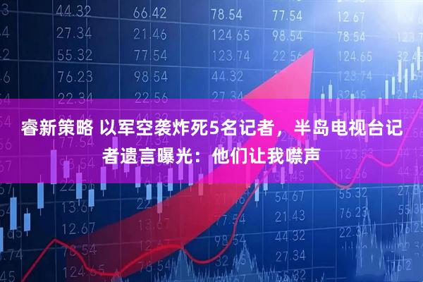 睿新策略 以军空袭炸死5名记者，半岛电视台记者遗言曝光：他们让我噤声
