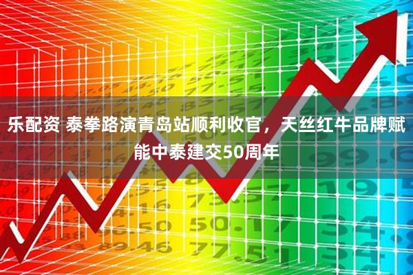乐配资 泰拳路演青岛站顺利收官，天丝红牛品牌赋能中泰建交50周年