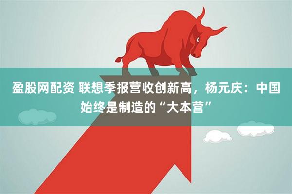 盈股网配资 联想季报营收创新高，杨元庆：中国始终是制造的“大本营”