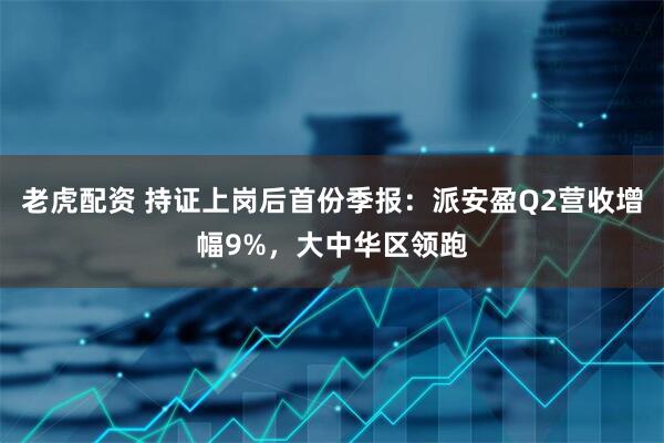 老虎配资 持证上岗后首份季报：派安盈Q2营收增幅9%，大中华区领跑