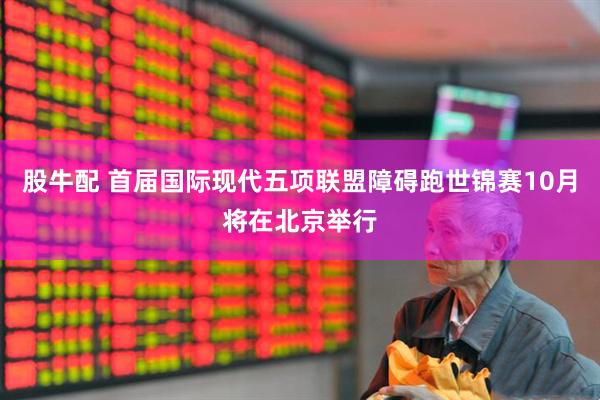 股牛配 首届国际现代五项联盟障碍跑世锦赛10月将在北京举行