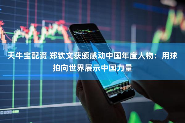 天牛宝配资 郑钦文获颁感动中国年度人物：用球拍向世界展示中国力量