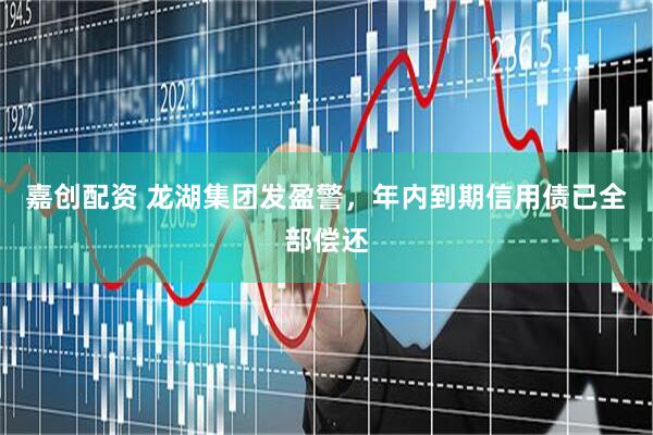 嘉创配资 龙湖集团发盈警，年内到期信用债已全部偿还