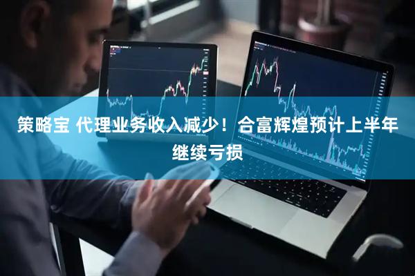 策略宝 代理业务收入减少！合富辉煌预计上半年继续亏损
