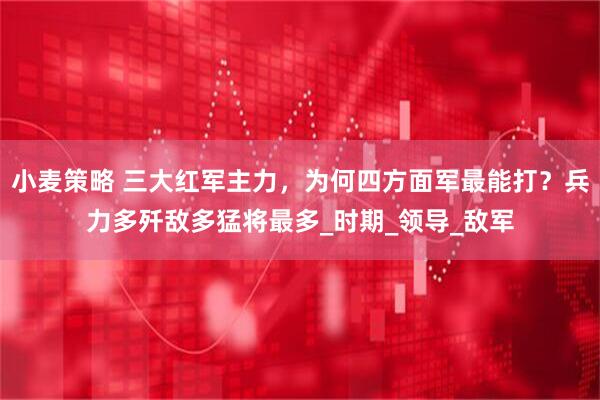 小麦策略 三大红军主力，为何四方面军最能打？兵力多歼敌多猛将最多_时期_领导_敌军