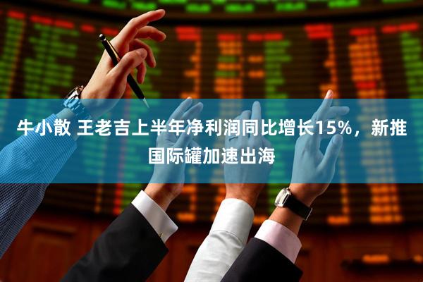 牛小散 王老吉上半年净利润同比增长15%，新推国际罐加速出海