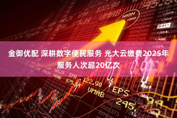 金御优配 深耕数字便民服务 光大云缴费2025年服务人次超20亿次
