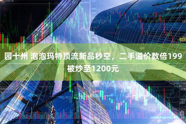 园十州 泡泡玛特顶流新品秒空，二手溢价数倍199被炒至1200元