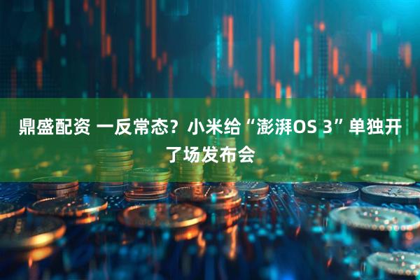 鼎盛配资 一反常态？小米给“澎湃OS 3”单独开了场发布会