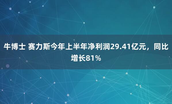 牛博士 赛力斯今年上半年净利润29.41亿元，同比增长81%