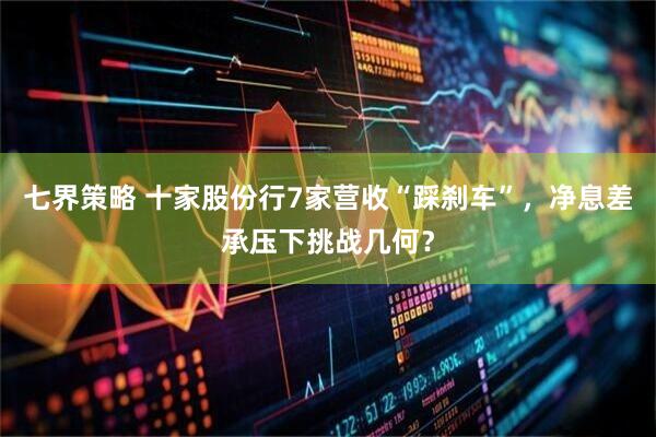 七界策略 十家股份行7家营收“踩刹车”，净息差承压下挑战几何？