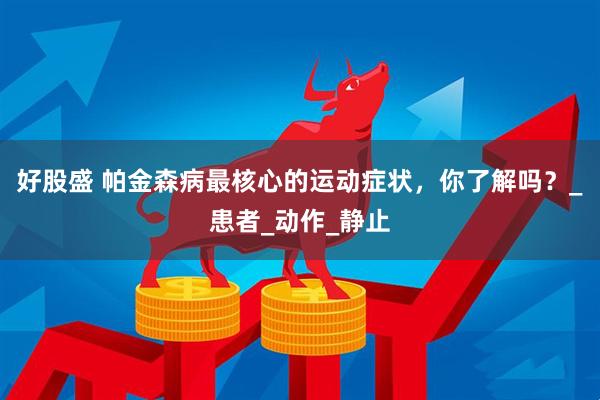 好股盛 帕金森病最核心的运动症状，你了解吗？_患者_动作_静止