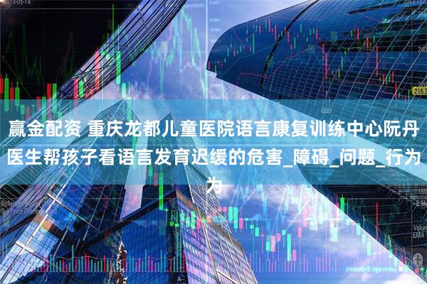 赢金配资 重庆龙都儿童医院语言康复训练中心阮丹医生帮孩子看语言发育迟缓的危害_障碍_问题_行为