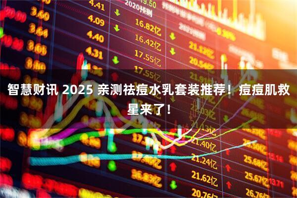 智慧财讯 2025 亲测祛痘水乳套装推荐！痘痘肌救星来了！