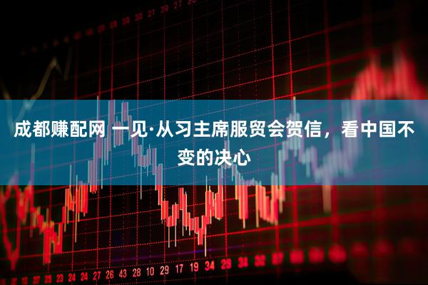 成都赚配网 一见·从习主席服贸会贺信，看中国不变的决心