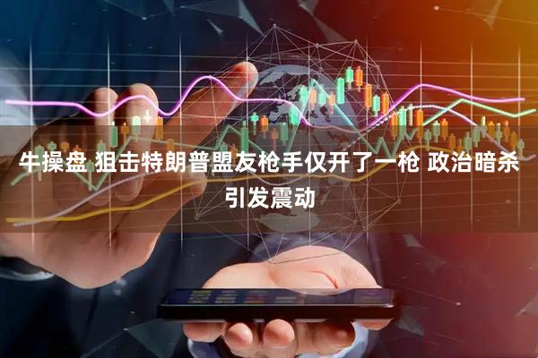 牛操盘 狙击特朗普盟友枪手仅开了一枪 政治暗杀引发震动