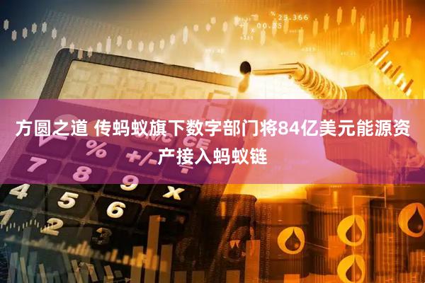 方圆之道 传蚂蚁旗下数字部门将84亿美元能源资产接入蚂蚁链