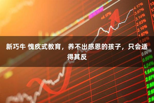 新巧牛 愧疚式教育，养不出感恩的孩子，只会适得其反