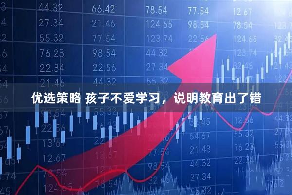 优选策略 孩子不爱学习，说明教育出了错