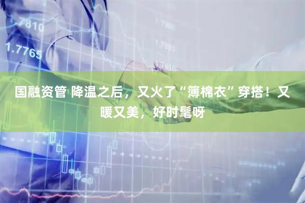 国融资管 降温之后,又火了“簿棉衣”穿搭!又暖又美,好时髦呀