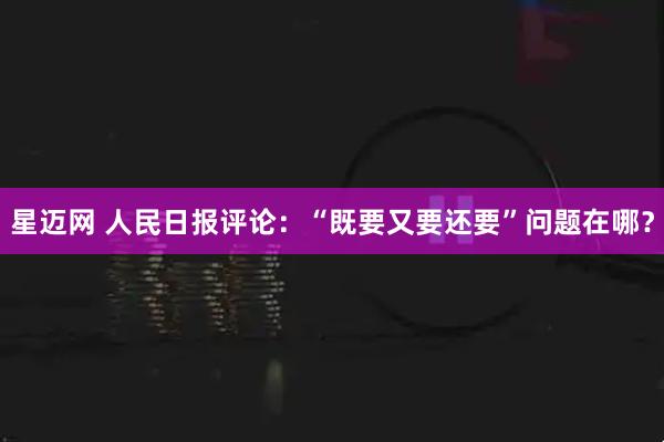 星迈网 人民日报评论：“既要又要还要”问题在哪？