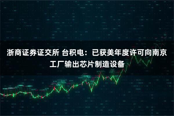 浙商证券证交所 台积电：已获美年度许可向南京工厂输出芯片制造设备
