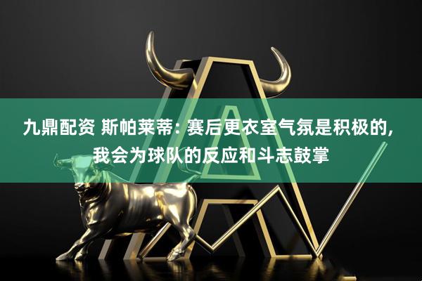九鼎配资 斯帕莱蒂: 赛后更衣室气氛是积极的, 我会为球队的反应和斗志鼓掌