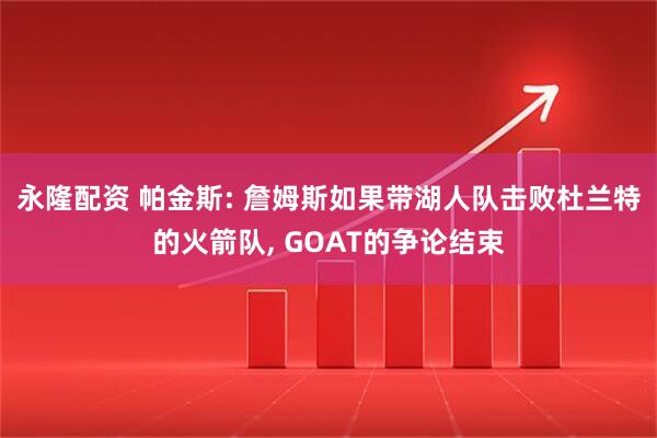 永隆配资 帕金斯: 詹姆斯如果带湖人队击败杜兰特的火箭队, GOAT的争论结束