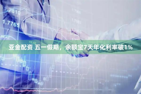 亚金配资 五一假期，余额宝7天年化利率破1%